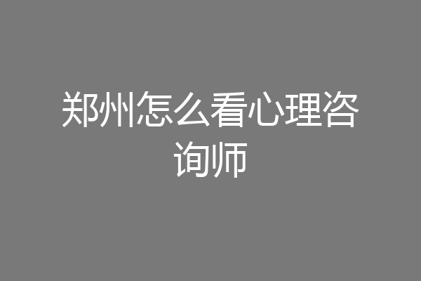 郑州怎么看心理咨询师