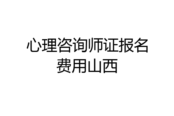 心理咨询师证报名费用山西