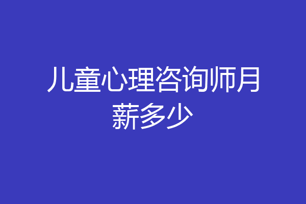 儿童心理咨询师月薪多少