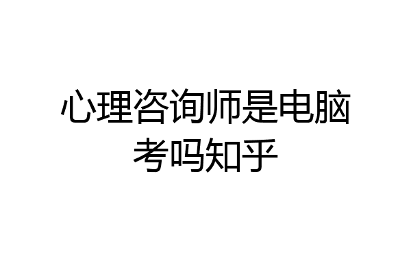 心理咨询师是电脑考吗知乎