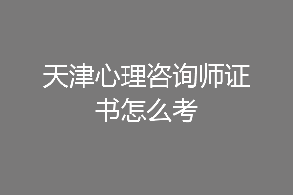 天津心理咨询师证书怎么考