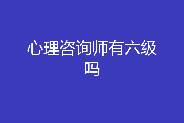 心理咨询师有六级吗