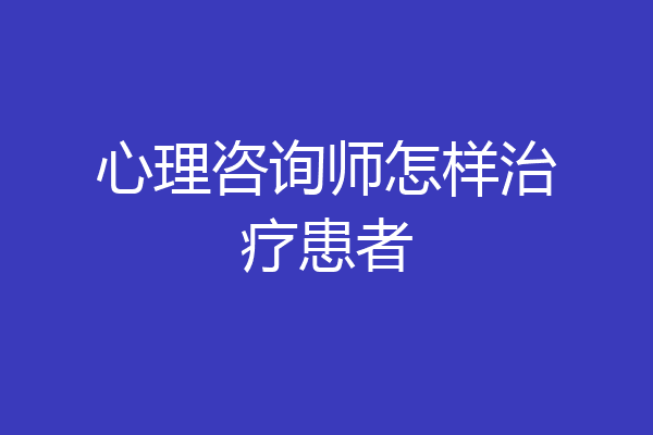 心理咨询师怎样治疗患者