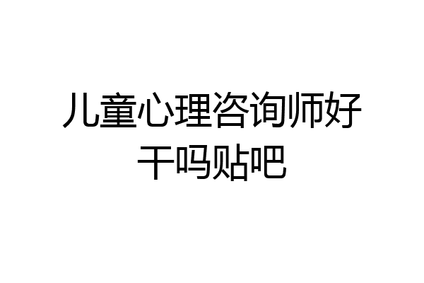 儿童心理咨询师好干吗贴吧