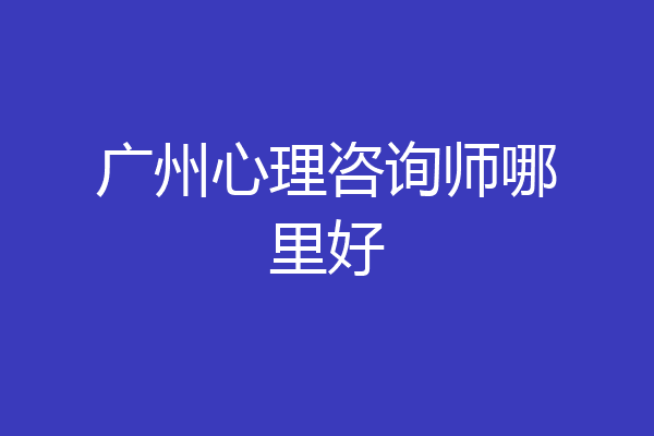 广州心理咨询师哪里好