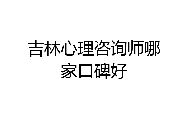 吉林心理咨询师哪家口碑好