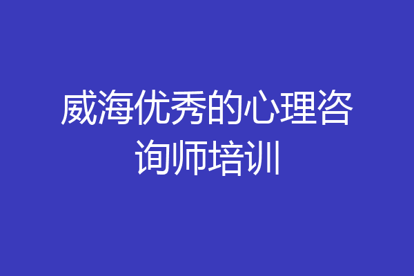 威海优秀的心理咨询师培训