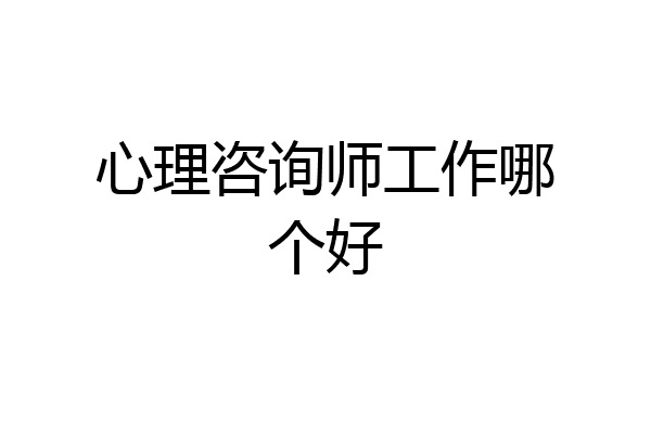 心理咨询师工作哪个好