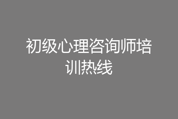 初级心理咨询师培训热线