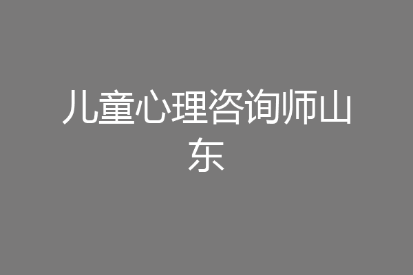 儿童心理咨询师山东