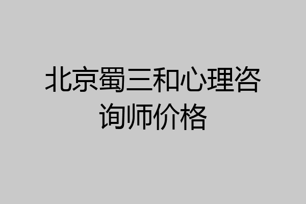北京蜀三和心理咨询师价格