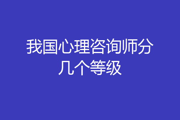 我国心理咨询师分几个等级