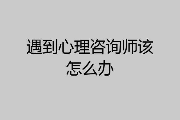 遇到心理咨询师该怎么办