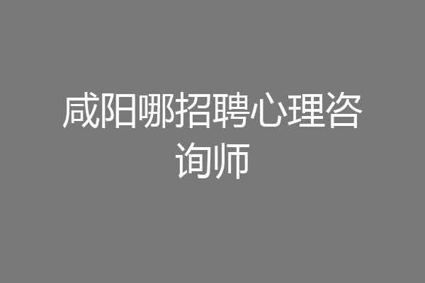 咸阳哪招聘心理咨询师