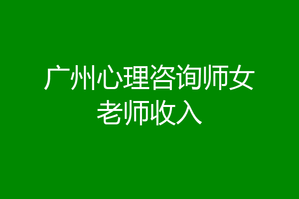 广州心理咨询师女老师收入