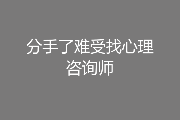 分手了难受找心理咨询师
