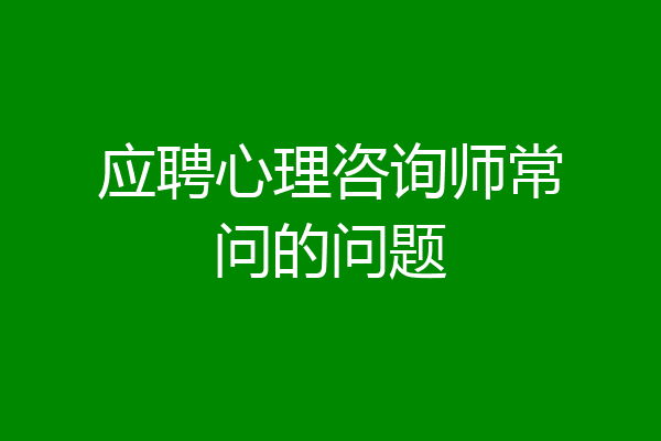 应聘心理咨询师常问的问题