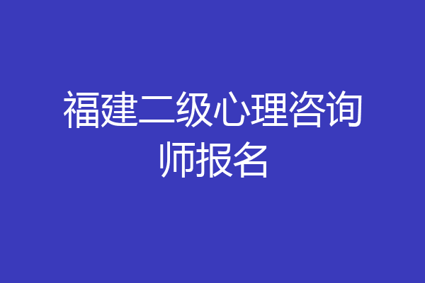 福建二级心理咨询师报名