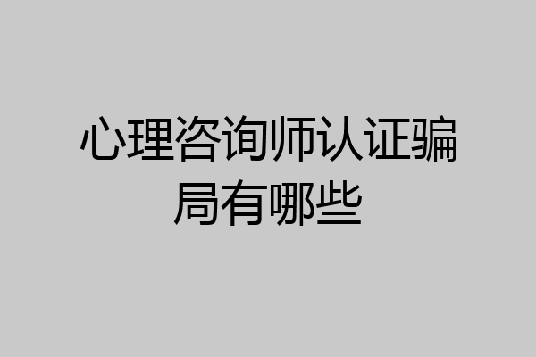 心理咨询师认证骗局有哪些