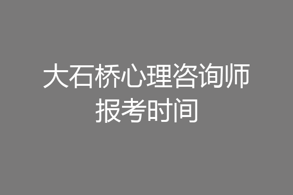 大石桥心理咨询师报考时间