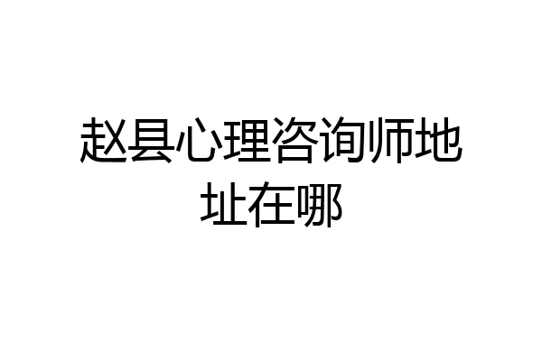 赵县心理咨询师地址在哪