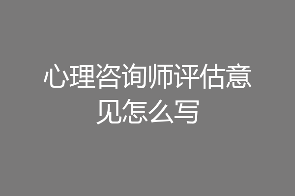 心理咨询师评估意见怎么写