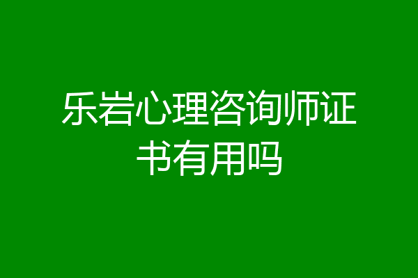 乐岩心理咨询师证书有用吗
