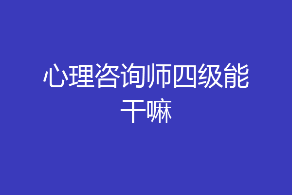 心理咨询师四级能干嘛