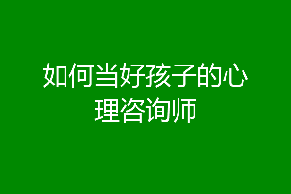 如何当好孩子的心理咨询师