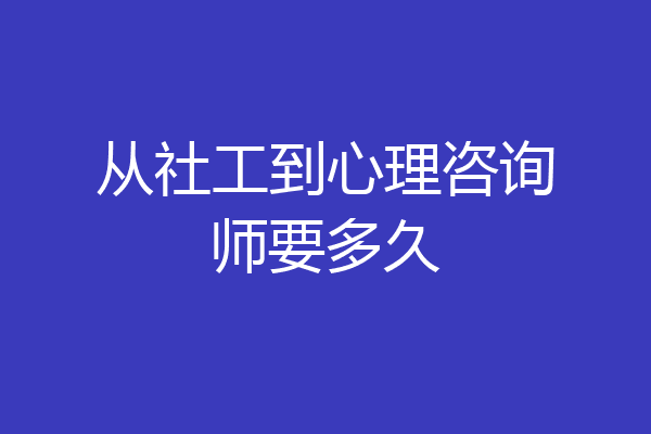 从社工到心理咨询师要多久