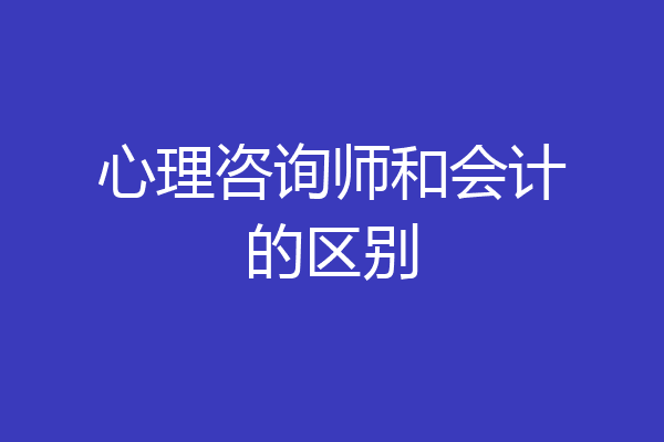 心理咨询师和会计的区别