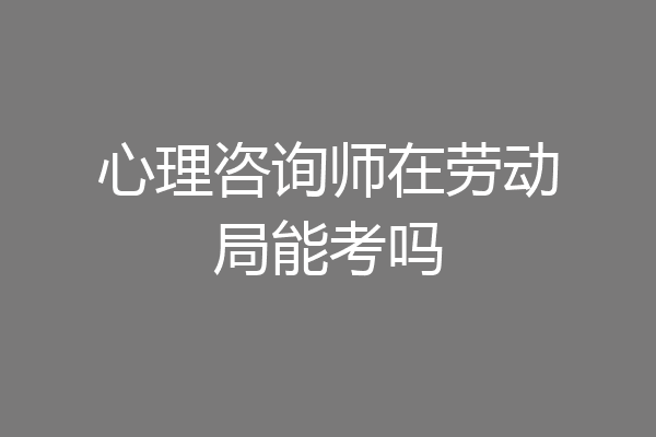 心理咨询师在劳动局能考吗