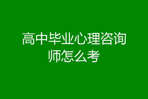 高中毕业心理咨询师怎么考