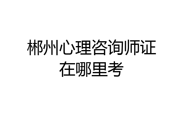 郴州心理咨询师证在哪里考
