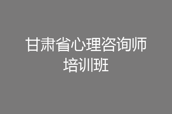 甘肃省心理咨询师培训班