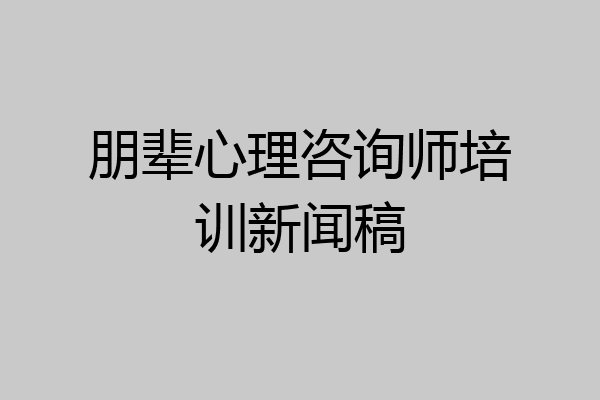 朋辈心理咨询师培训新闻稿