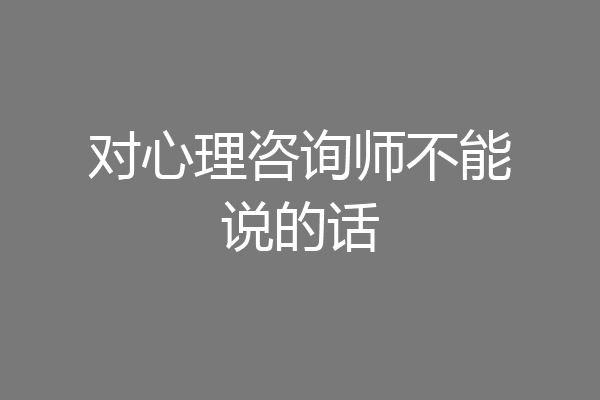 对心理咨询师不能说的话