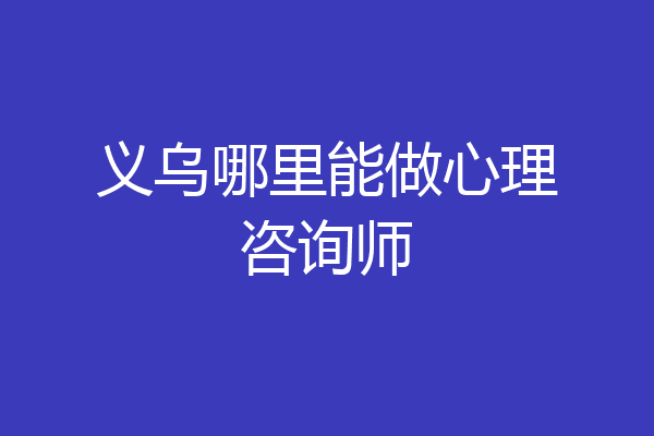 义乌哪里能做心理咨询师
