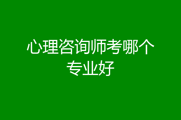 心理咨询师考哪个专业好