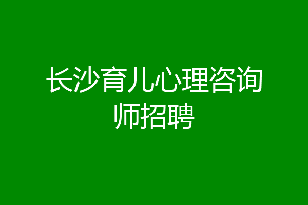长沙育儿心理咨询师招聘
