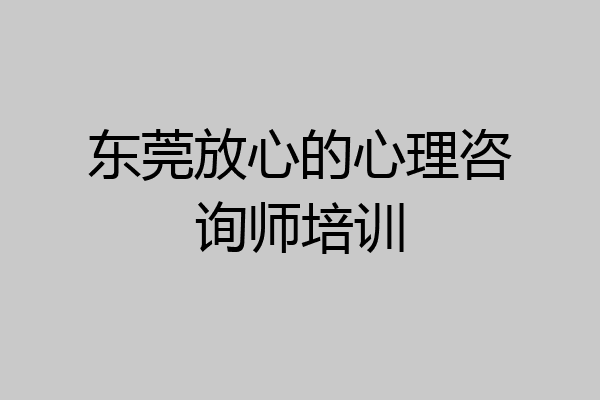 东莞放心的心理咨询师培训