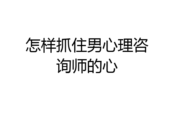 怎样抓住男心理咨询师的心