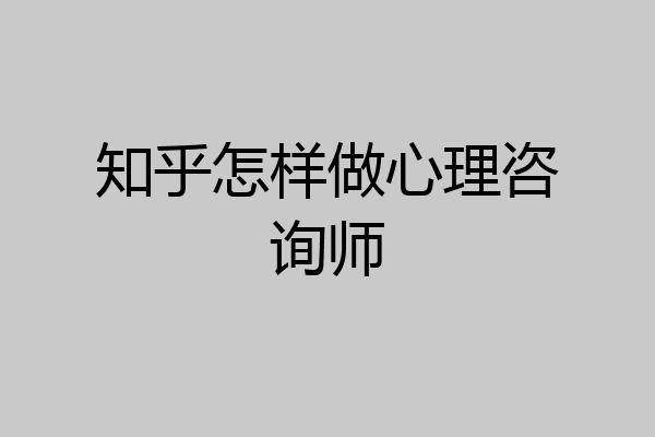 知乎怎样做心理咨询师
