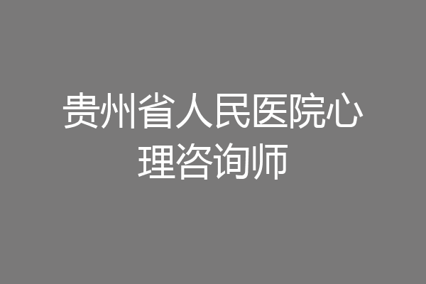 贵州省人民医院心理咨询师