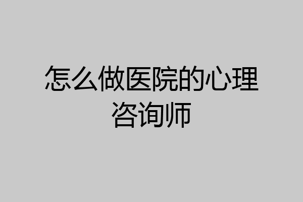 怎么做医院的心理咨询师