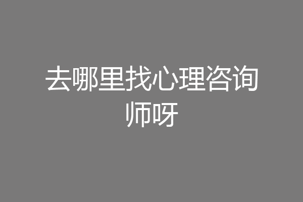 去哪里找心理咨询师呀