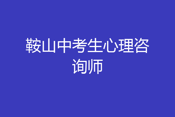 鞍山中考生心理咨询师