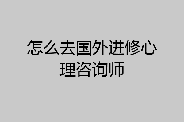 怎么去国外进修心理咨询师