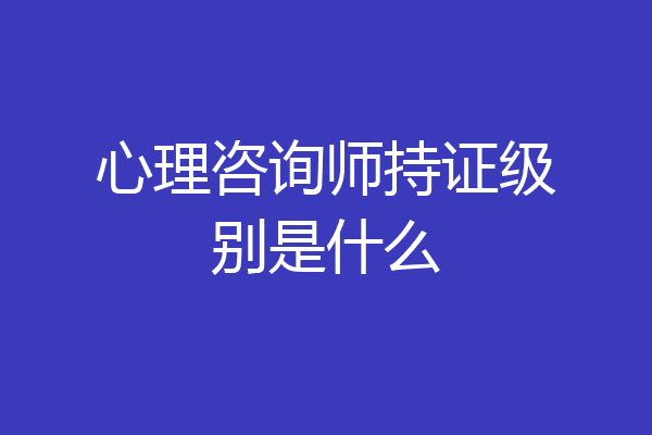 心理咨询师持证级别是什么