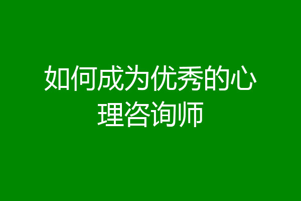 如何成为优秀的心理咨询师